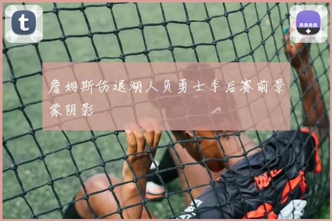 詹姆斯伤退湖人负勇士季后赛前景蒙阴影