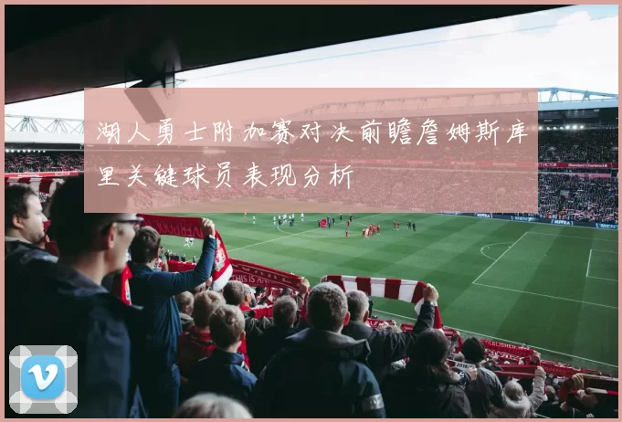湖人勇士附加赛对决前瞻詹姆斯库里关键球员表现分析