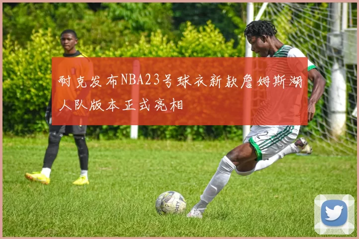 耐克发布NBA23号球衣新款詹姆斯湖人队版本正式亮相