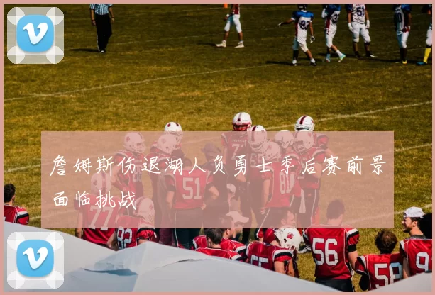 詹姆斯伤退湖人负勇士季后赛前景面临挑战