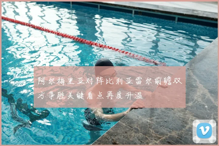 阿尔梅里亚对阵比利亚雷尔前瞻双方争胜关键看点再度升温