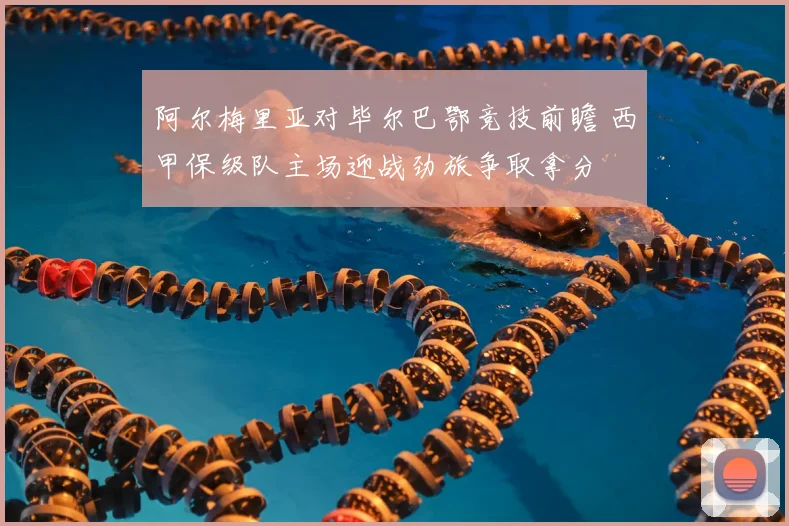 阿尔梅里亚对毕尔巴鄂竞技前瞻 西甲保级队主场迎战劲旅争取拿分