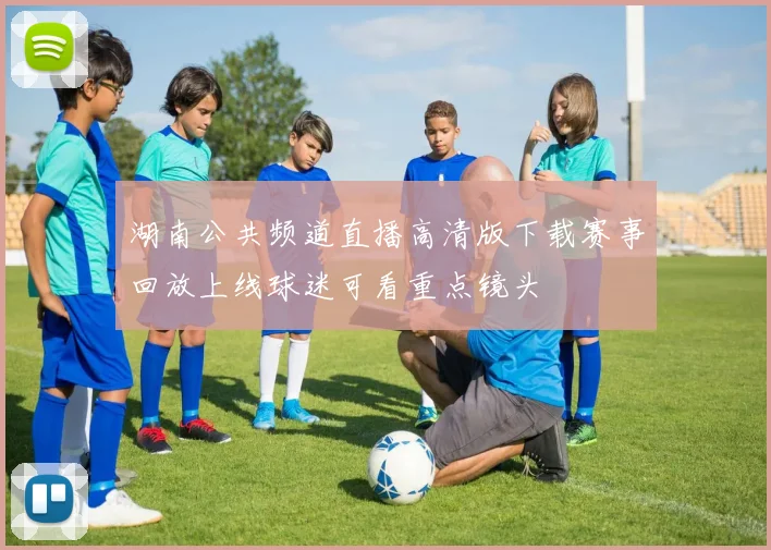 湖南公共频道直播高清版下载赛事回放上线球迷可看重点镜头