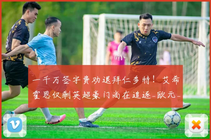 一千万签字费劝退拜仁多特!艾希霍恩仅剩英超豪门尚在追逐_欧元_法兰克福_曼联