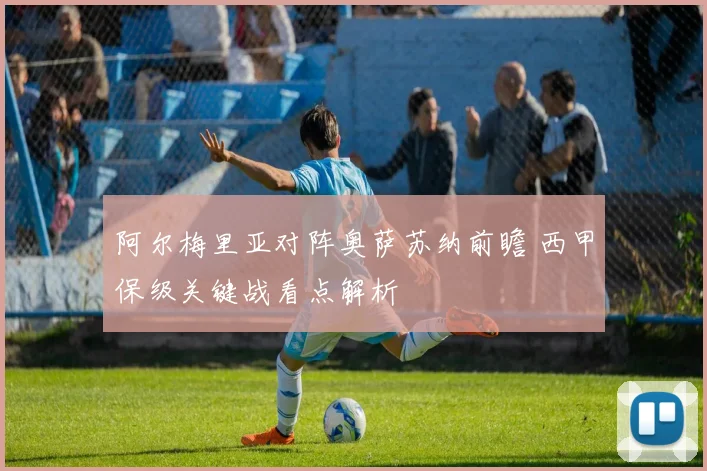 阿尔梅里亚对阵奥萨苏纳前瞻 西甲保级关键战看点解析