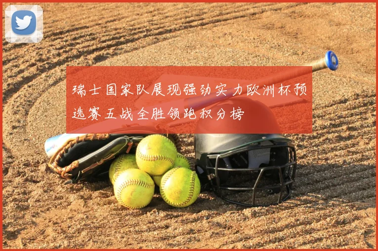 瑞士国家队展现强劲实力欧洲杯预选赛五战全胜领跑积分榜