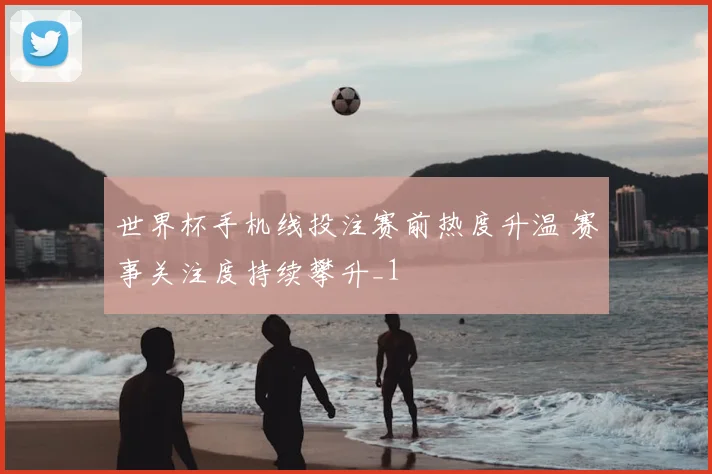 世界杯手机线投注赛前热度升温 赛事关注度持续攀升_1