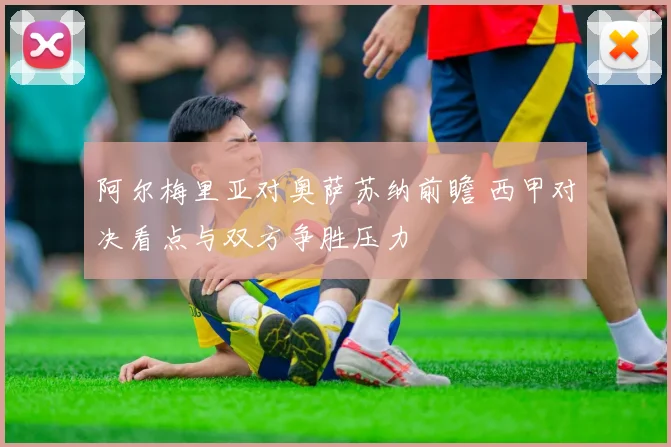 阿尔梅里亚对奥萨苏纳前瞻 西甲对决看点与双方争胜压力