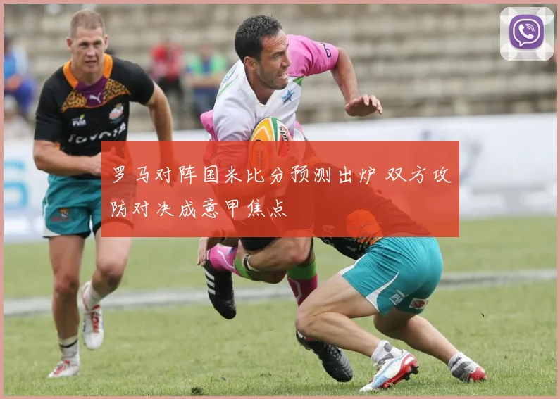 罗马对阵国米比分预测出炉 双方攻防对决成意甲焦点