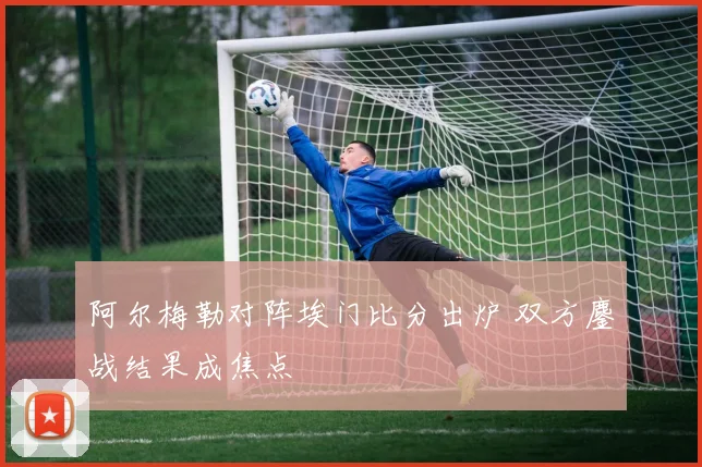 阿尔梅勒对阵埃门比分出炉 双方鏖战结果成焦点
