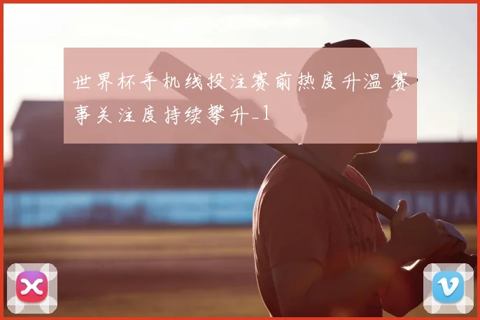 世界杯手机线投注赛前热度升温 赛事关注度持续攀升_1