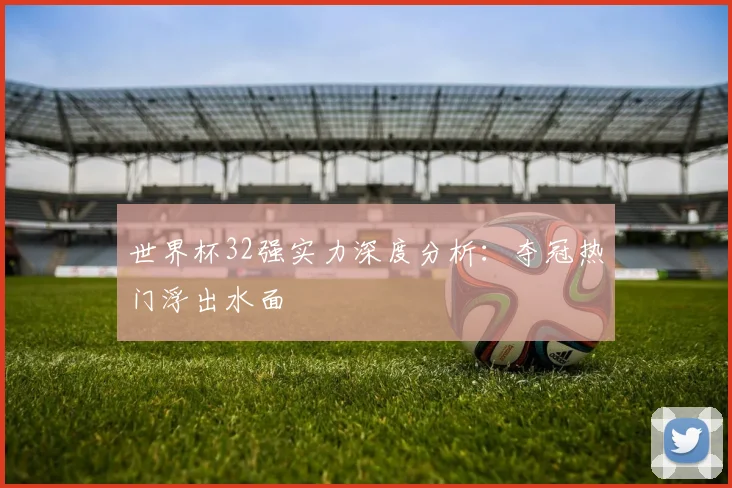 世界杯32强实力深度分析：夺冠热门浮出水面
