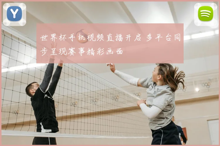 世界杯手机视频直播开启 多平台同步呈现赛事精彩画面