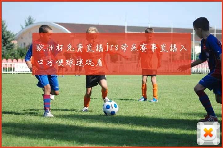 欧洲杯免费直播jrs带来赛事直播入口方便球迷观看