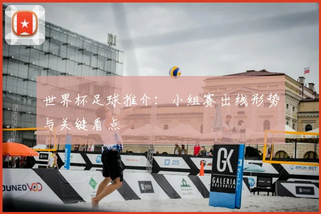 世界杯足球推介:小组赛出线形势与关键看点