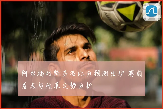 阿尔梅对阵芬洛比分预测出炉 赛前看点与结果走势分析