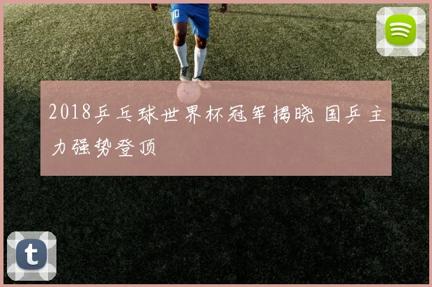 2018乒乓球世界杯冠军揭晓 国乒主力强势登顶