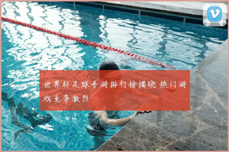 世界杯足球手游排行榜揭晓 热门游戏竞争激烈